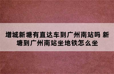 增城新塘有直达车到广州南站吗 新塘到广州南站坐地铁怎么坐